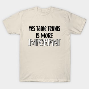 Yes Table Tennis Is More Important T-Shirt